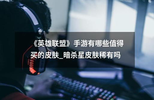 《英雄联盟》手游有哪些值得买的皮肤?_暗杀星皮肤稀有吗-第1张-游戏资讯-龙启网络