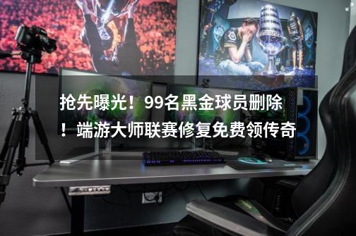 抢先曝光!99名黑金球员删除!端游大师联赛修复免费领传奇-第1张-游戏资讯-龙启网络