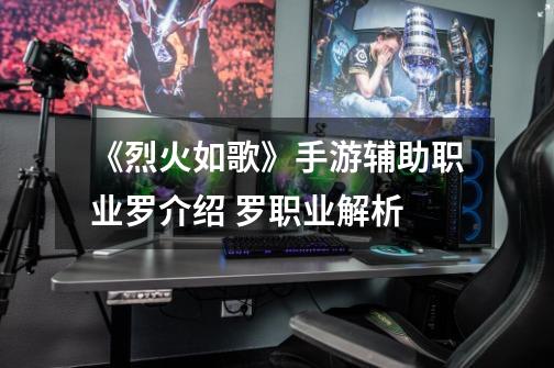 《烈火如歌》手游辅助职业罗介绍 罗职业解析-第1张-游戏资讯-龙启网络