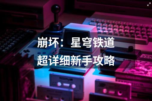 崩坏:星穹铁道超详细新手攻略-第1张-游戏资讯-龙启网络