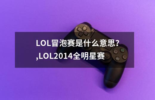 LOL冒泡赛是什么意思?,LOL2014全明星赛-第1张-游戏资讯-龙启网络