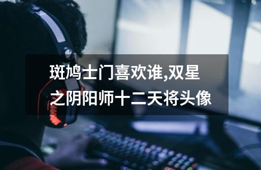 斑鸠士门喜欢谁,双星之阴阳师十二天将头像-第1张-游戏资讯-龙启网络