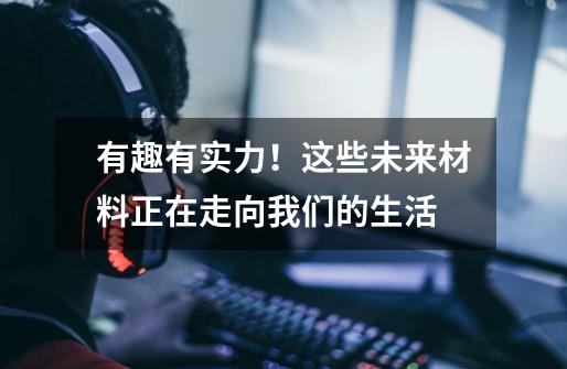有趣有实力!这些未来材料正在走向我们的生活-第1张-游戏资讯-龙启网络