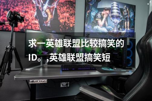 求一英雄联盟比较搞笑的ID。,英雄联盟搞笑短-第1张-游戏资讯-龙启网络