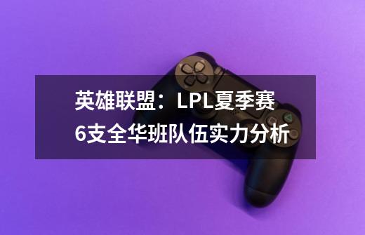 英雄联盟:LPL夏季赛6支全华班队伍实力分析-第1张-游戏资讯-龙启网络