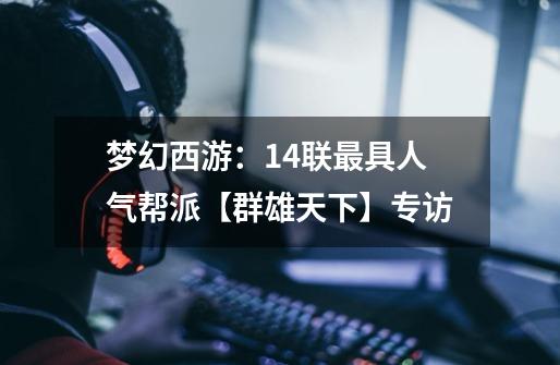 梦幻西游:14联最具人气帮派【群雄天下】专访-第1张-游戏资讯-龙启网络