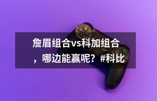 詹眉组合vs科加组合,哪边能赢呢?#科比-第1张-游戏资讯-龙启网络