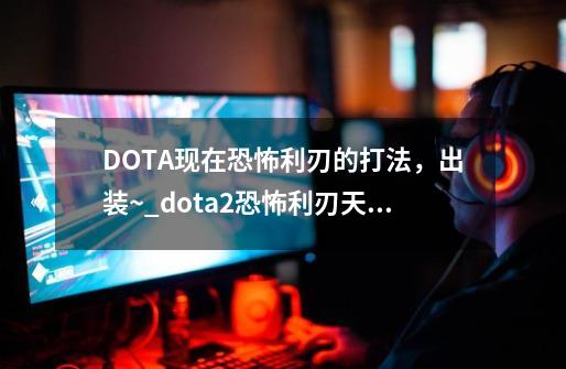 DOTA现在恐怖利刃的打法,出装~_dota2恐怖利刃天赋树-第1张-游戏资讯-龙启网络
