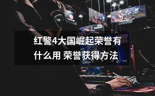 红警4大国崛起荣誉有什么用 荣誉获得方法-第1张-游戏资讯-龙启网络