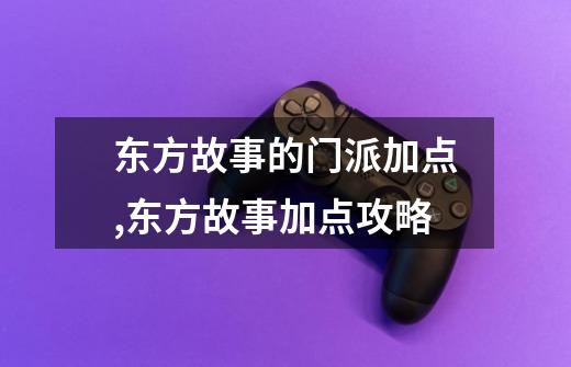 东方故事的门派加点,东方故事加点攻略-第1张-游戏资讯-龙启网络