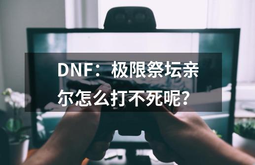 DNF：极限祭坛亲尔怎么打不死呢？-第1张-游戏资讯-龙启网络
