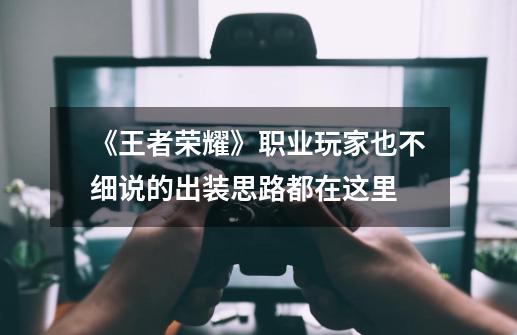 《王者荣耀》职业玩家也不细说的出装思路都在这里-第1张-游戏资讯-龙启网络