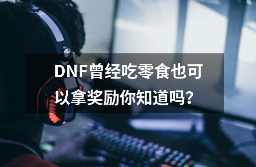 DNF曾经吃零食也可以拿奖励你知道吗?-第1张-游戏资讯-龙启网络