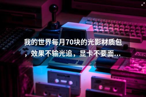 我的世界每月70块的光影材质包,效果不输光追,显卡不要面子么-第1张-游戏资讯-龙启网络