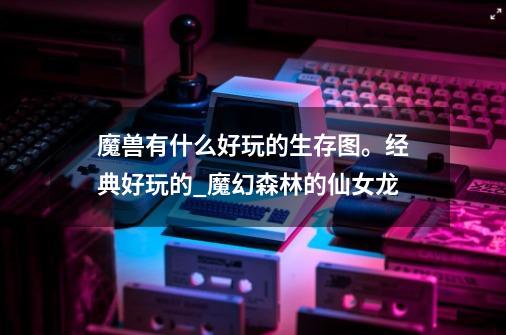魔兽有什么好玩的生存图。经典好玩的_魔幻森林的仙女龙-第1张-游戏资讯-龙启网络