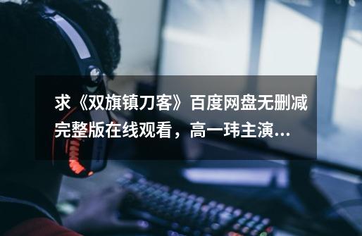 求《双旗镇刀客》百度网盘无删减完整版在线观看,高一玮主演的_刀客国语电影免费播放-第1张-游戏资讯-龙启网络