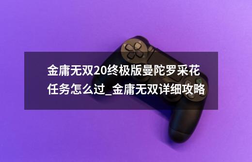 金庸无双2.0终极版曼陀罗采花任务怎么过_金庸无双详细攻略-第1张-游戏资讯-龙启网络