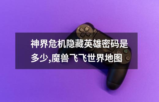 神界危机隐藏英雄密码是多少,魔兽飞飞世界地图-第1张-游戏资讯-龙启网络