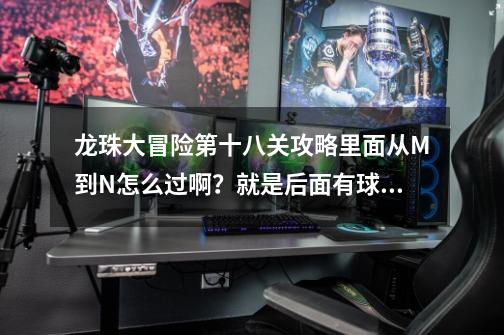 龙珠大冒险第十八关攻略里面从M到N怎么过啊?就是后面有球追,前面我又跳不上去_龙珠大冒险攻略版详细-第1张-游戏资讯-龙启网络