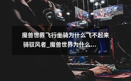 魔兽世界飞行坐骑为什么飞不起来 骑驭风者_魔兽世界为什么上不了飞艇-第1张-游戏资讯-龙启网络