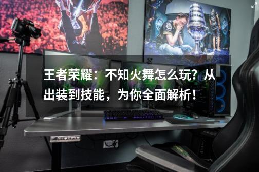 王者荣耀:不知火舞怎么玩?从出装到技能,为你全面解析!-第1张-游戏资讯-龙启网络