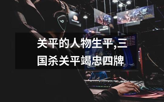 关平的人物生平,三国杀关平竭忠四牌-第1张-游戏资讯-龙启网络