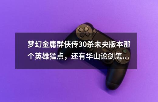 梦幻金庸群侠传3.0杀未央版本那个英雄猛点,还有华山论剑怎么去,怎么才能过啊?,梦幻金庸群侠传新手任务-第1张-游戏资讯-龙启网络