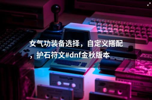 女气功装备选择,自定义搭配,护石符文#dnf金秋版本-第1张-游戏资讯-龙启网络