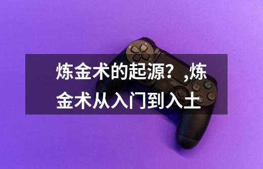 炼金术的起源?,炼金术从入门到入土-第1张-游戏资讯-龙启网络