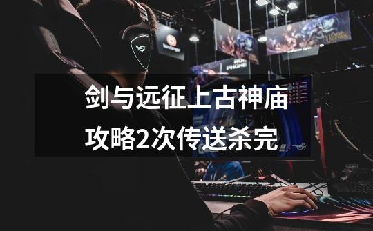 剑与远征上古神庙攻略2次传送杀完-第1张-游戏资讯-龙启网络