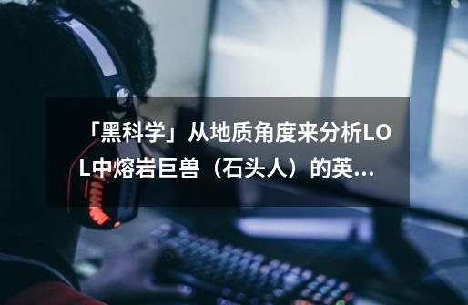 「黑科学」从地质角度来分析LOL中熔岩巨兽(石头人)的英雄属性-第1张-游戏资讯-龙启网络