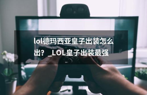 lol德玛西亚皇子出装怎么出?_LOL皇子出装最强-第1张-游戏资讯-龙启网络