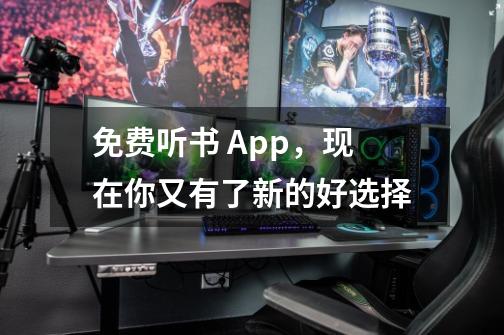 免费听书 App，现在你又有了新的好选择-第1张-游戏资讯-龙启网络