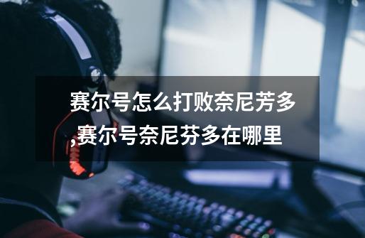 赛尔号怎么打败奈尼芳多,赛尔号奈尼芬多在哪里-第1张-游戏资讯-龙启网络