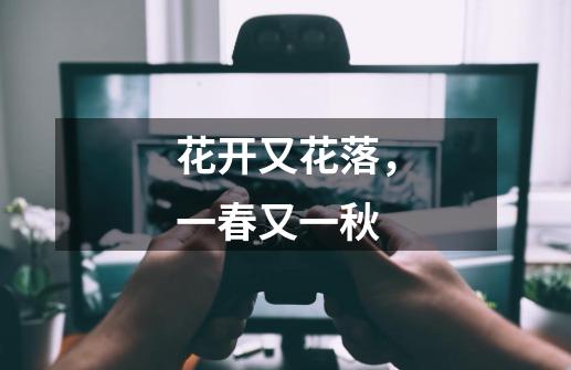 花开又花落,一春又一秋-第1张-游戏资讯-龙启网络