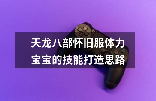 天龙八部怀旧服体力宝宝的技能打造思路-第1张-游戏资讯-龙启网络