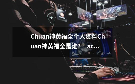 Chuan神黄福全个人资料Chuan神黄福全是谁？_acedota职业联赛还有吗-第1张-游戏资讯-龙启网络