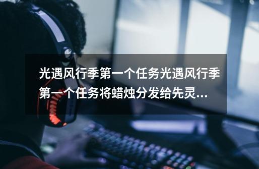 光遇风行季第一个任务光遇风行季第一个任务将蜡烛分发给先灵攻略,光遇风行季第一个任务怎么领取-第1张-游戏资讯-龙启网络