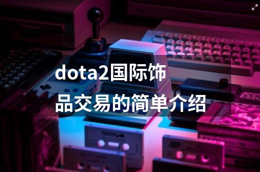 dota2国际饰品交易的简单介绍-第1张-游戏资讯-龙启网络