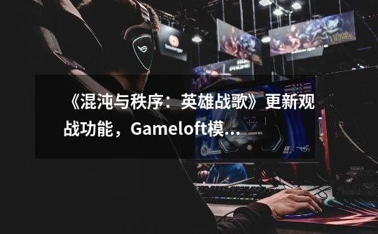 《混沌与秩序:英雄战歌》更新观战功能,Gameloft模仿MOBA端游的尝试-第1张-游戏资讯-龙启网络