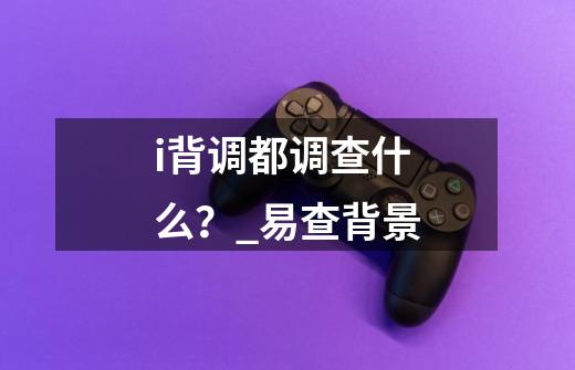 i背调都调查什么?_易查背景-第1张-游戏资讯-龙启网络