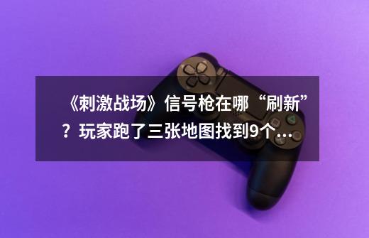 《刺激战场》信号枪在哪“刷新”?玩家跑了三张地图找到9个地方-第1张-游戏资讯-龙启网络