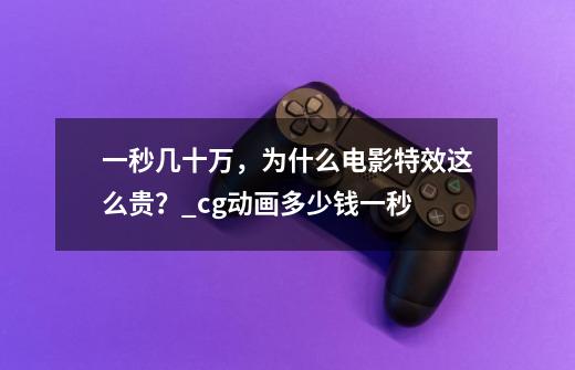 一秒几十万,为什么电影特效这么贵?_cg动画多少钱一秒-第1张-游戏资讯-龙启网络