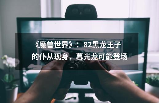 《魔兽世界》:8.2黑龙王子的仆从现身,暮光龙可能登场-第1张-游戏资讯-龙启网络