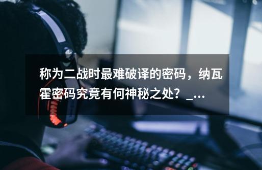 称为二战时最难破译的密码,纳瓦霍密码究竟有何神秘之处?_战争的秘密深度解析-第1张-游戏资讯-龙启网络