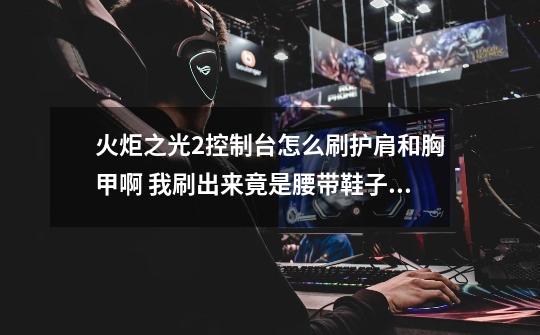火炬之光2控制台怎么刷护肩和胸甲啊 我刷出来竟是腰带鞋子什么的 胸甲护肩有也是 绿装,火炬之光2狂战士套装怎么获得-第1张-游戏资讯-龙启网络