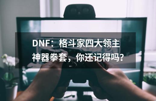 DNF:格斗家四大领主神器拳套,你还记得吗?-第1张-游戏资讯-龙启网络