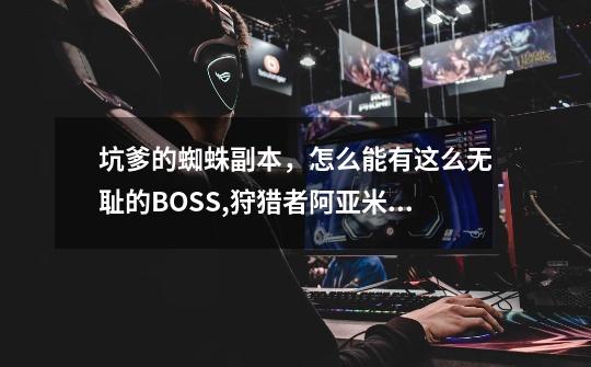 坑爹的蜘蛛副本,怎么能有这么无耻的BOSS,狩猎者阿亚米斯掉落-第1张-游戏资讯-龙启网络