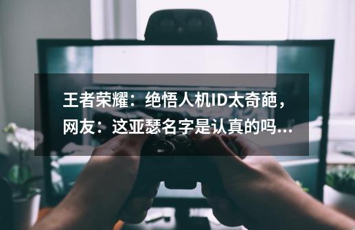 王者荣耀:绝悟人机ID太奇葩,网友:这亚瑟名字是认真的吗?-第1张-游戏资讯-龙启网络