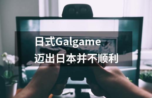 日式Galgame迈出日本并不顺利-第1张-游戏资讯-龙启网络